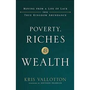 Poverty, Riches and Wealth: Moving from a Life of Lack Into True Kingdom Abundance, Paperback - Kris Vallotton imagine