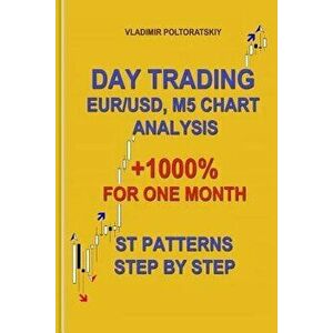 Day Trading Eur/Usd, M5 Chart Analysis +1000% for One Month St Patterns Step by Step, Paperback - Vladimir Poltoratskiy imagine