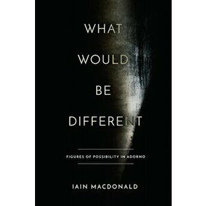 What Would Be Different. Figures of Possibility in Adorno, Paperback - Iain MacDonald imagine