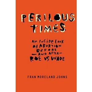 Perilous Times: An Inside Look at Abortion Before-And After- Roe V. Wade, Paperback - Fran Moreland Johns imagine