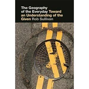 The Geography of the Everyday: Toward an Understanding of the Given, Hardcover - Rob Sullivan imagine
