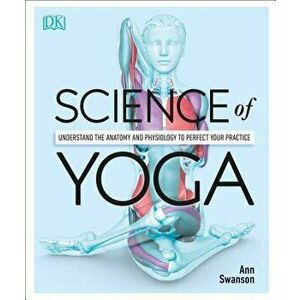 Science of Yoga: Understand the Anatomy and Physiology to Perfect Your Practice, Paperback - Ann Swanson imagine