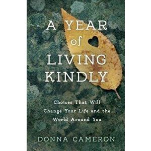 A Year of Living Kindly: Choices That Will Change Your Life and the World Around You, Paperback - Donna Cameron imagine