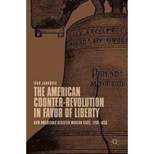 The American Counter-Revolution in Favor of Liberty: How Americans Resisted Modern State, 1765-1850, Hardcover - Ivan Jankovic imagine