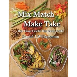 Mix Match - Make Take: High Energy Food for High Energy People, Paperback - Daniel J. Witherspoon imagine