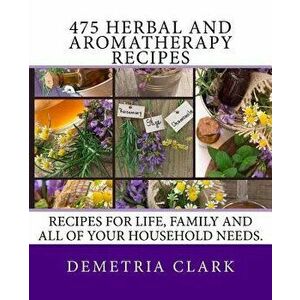 475 Herbal and Aromatherapy Recipes: Recipes for Life, Family and All of Your Household Needs., Paperback - Demetria Clark imagine