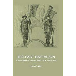 Belfast Battalion: A History of the Belfast I.R.A., 1922-1969, Paperback - John O'Neill imagine