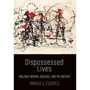 Dispossessed Lives: Enslaved Women, Violence, and the Archive, Hardcover - Marisa J. Fuentes imagine