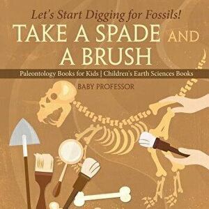 Take a Spade and a Brush - Let's Start Digging for Fossils! Paleontology Books for Kids Children's Earth Sciences Books, Paperback - Baby Professor imagine