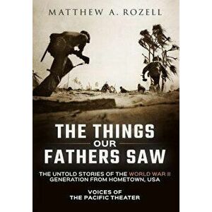 The Things Our Fathers Saw: Voices of the Pacific Theater: The Untold Stories of the World War II Generation from Hometown, USA, Hardcover - Matthew R imagine
