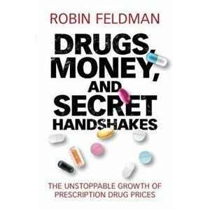Drugs, Money, and Secret Handshakes: The Unstoppable Growth of Prescription Drug Prices, Hardcover - Robin Feldman imagine