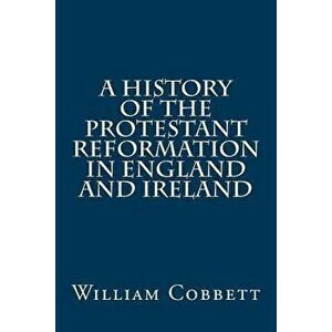A History of the Protestant Reformation in England and Ireland, Paperback - William Cobbett imagine