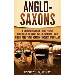 Anglo-Saxons: A Captivating Guide to the People Who Inhabited Great Britain from the Early Middle Ages to the Norman Conquest of Eng, Hardcover - Capt imagine