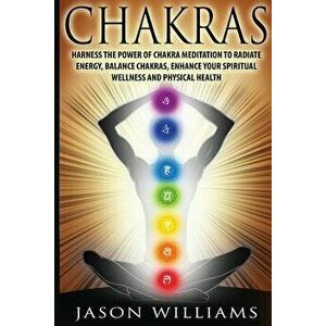 Chakras: Harness the Power of Chakra Meditation to Radiate Energy, Balance Chakras, Enhance your Spiritual Wellness and Physica, Paperback - Jason Wil imagine
