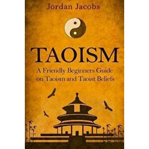 Taoism: A Friendly Beginners Guide on Taoism and Taoist Beliefs, Paperback - Jordan Jacobs imagine