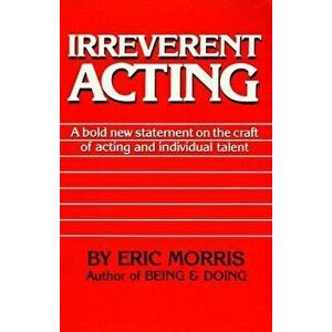 Irreverent Acting: A Bold New Statement on the Craft of Acting and Individual Talent, Paperback - Eric Morris imagine