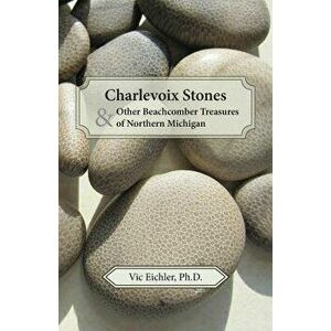 Charlevoix Stones & Other Beachcomber Treasures of Northern Michigan, Paperback - Vic Eichler Ph. D. imagine