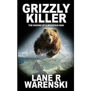 Grizzly Killer: The Making of a Mountain Man, Paperback - Lane R. Warenski imagine