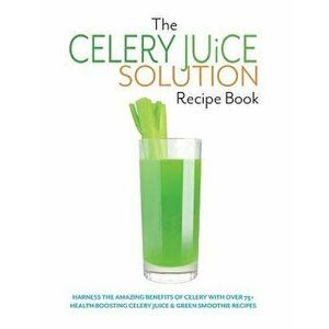 The Celery Juice Solution Recipe Book: Harness the amazing benefits of celery with over 75+ health boosting celery juice & green smoothie recipes, Pap imagine