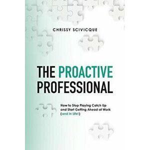 The Proactive Professional: How to Stop Playing Catch Up and Start Getting Ahead at Work (and in Life!), Paperback - Chrissy Scivicque imagine