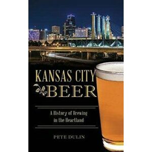 Kansas City Beer: A History of Brewing in the Heartland, Hardcover - Pete Dulin imagine