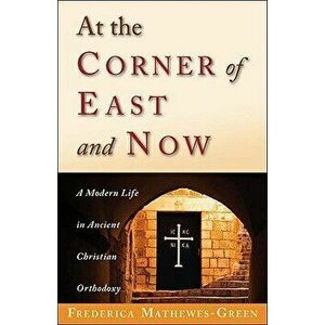 At the Corner of East and Now: A Modern Life in Ancient Christian Orthodoxy, Paperback - Frederica Mathewes-Green imagine