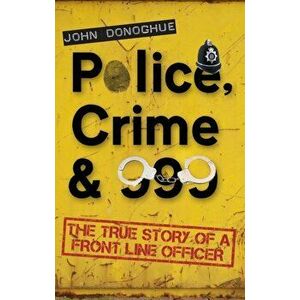 Police, Crime & 999. The True Story of a Front Line Officer, Paperback - John Donoghue imagine