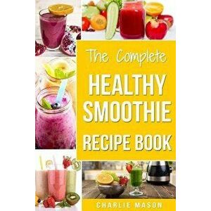 The Complete Healthy Smoothie Recipe Book: Smoothie Cookbook Smoothie Cleanse Smoothie Bible Smoothie Diet Book, Paperback - Charlie Mason imagine