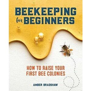 Beekeeping for Beginners: How to Raise Your First Bee Colonies, Paperback - Amber Bradshaw imagine