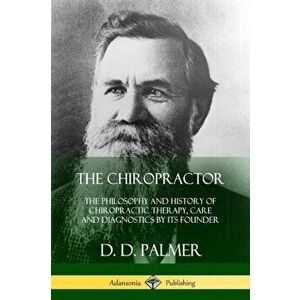 The Chiropractor: The Philosophy and History of Chiropractic Therapy, Care and Diagnostics by its Founder, Paperback - D. D. Palmer imagine