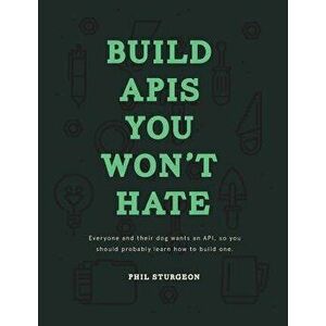 Build APIs You Won't Hate: Everyone and Their Dog Wants an Api, So You Should Probably Learn How to Build Them, Paperback - Phil Sturgeon imagine