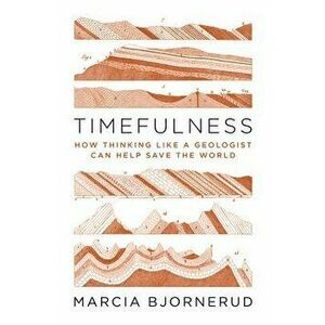 Timefulness: How Thinking Like a Geologist Can Help Save the World, Hardcover - Marcia Bjornerud imagine