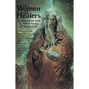 All Women Are Healers: A Comprehensive Guide to Natural Healing, Paperback - Diane Stein imagine