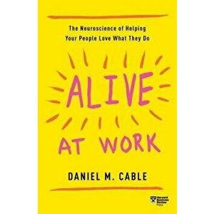 Alive at Work: The Neuroscience of Helping Your People Love What They Do, Paperback - Daniel M. Cable imagine