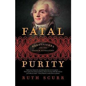 Fatal Purity: Robespierre and the French Revolution, Paperback - Ruth Scurr imagine