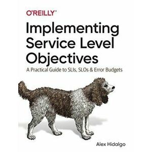 Implementing Service Level Objectives. A Practical Guide to SLIs, SLOs, and Error Budgets, Paperback - Alex Hidalgo imagine