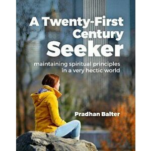 Twenty-First Century Seeker. Maintaining Spiritual Principles in a Very Hectic World, Paperback - Pradhan Balter imagine