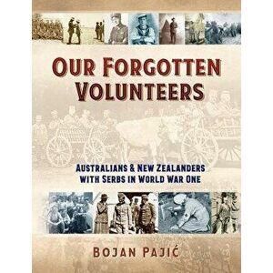 Our Forgotten Volunteers: Australians and New Zealanders with Serbs in World War One, Paperback - Bojan Pajic imagine