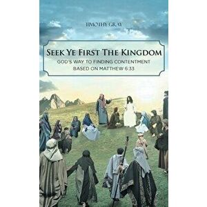Seek Ye First the Kingdom: God's Way to Finding Contentment Based on Matthew 6: 33, Paperback - Timothy Gray imagine