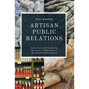 Artisan Public Relations: A practical guide for getting your hand-crafted products the attention they deserve, Paperback - Paul Wagner imagine