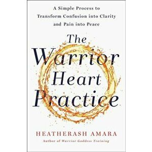 The Warrior Heart Practice: A Simple Process to Transform Confusion Into Clarity and Pain Into Peace, Paperback - Heatherash Amara imagine