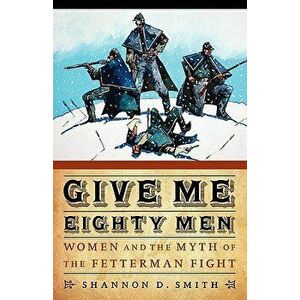 Give Me Eighty Men: Women and the Myth of the Fetterman Fight, Paperback - Shannon D. Smith imagine