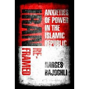 Iran Reframed: Anxieties of Power in the Islamic Republic, Paperback - Narges Bajoghli imagine