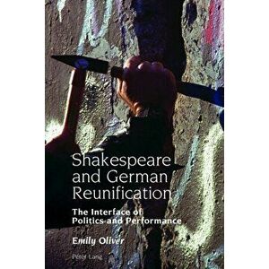 Shakespeare and German Reunification. The Interface of Politics and Performance, Hardback - Emily Oliver imagine