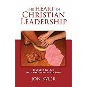 The Heart of Christian Leadership: Learning to Lead with the Character of Jesus, Paperback - Jon Byler imagine