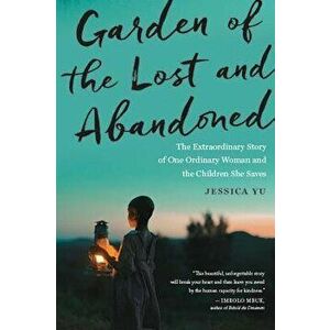 Garden of the Lost and Abandoned: The Extraordinary Story of One Ordinary Woman and the Children She Saves, Paperback - Jessica Yu imagine
