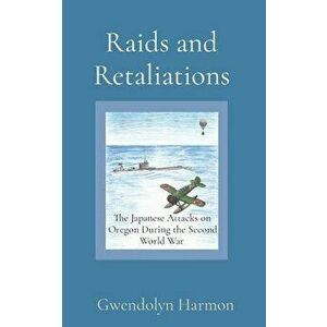 Raids and Retaliations: The Japanese Attacks on Oregon During the Second World War, Paperback - Gwendolyn Harmon imagine