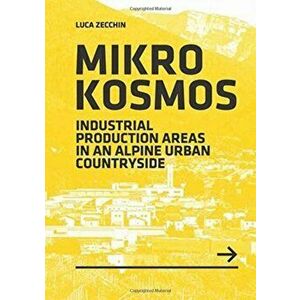 Mikrokosmos. Industrial production Areas in an Alpine Urban Countryside, Paperback - Luca Zecchin imagine