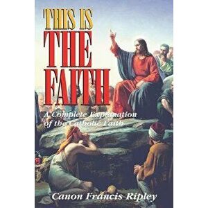 This Is the Faith: A Complete Explanation of the Catholic Faith, Paperback - Francis J. Ripley imagine