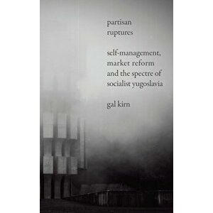 Partisan Ruptures: Self-Management, Market Reform and the Spectre of Socialist Yugoslavia, Hardcover - Gal Kirn imagine